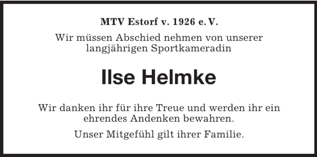 <p>MTV Estorf v. 1926 e. V.<br />Wir müssen Abschied nehmen von unserer<br />langjährigen Sportkameradin</p><p>Ilse Helmke<br />Wir danken ihr für ihre Treue und werden ihr ein<br />ehrendes Andenken bewahren.<br />Unser Mitgefühl gilt ihrer Familie.</p>