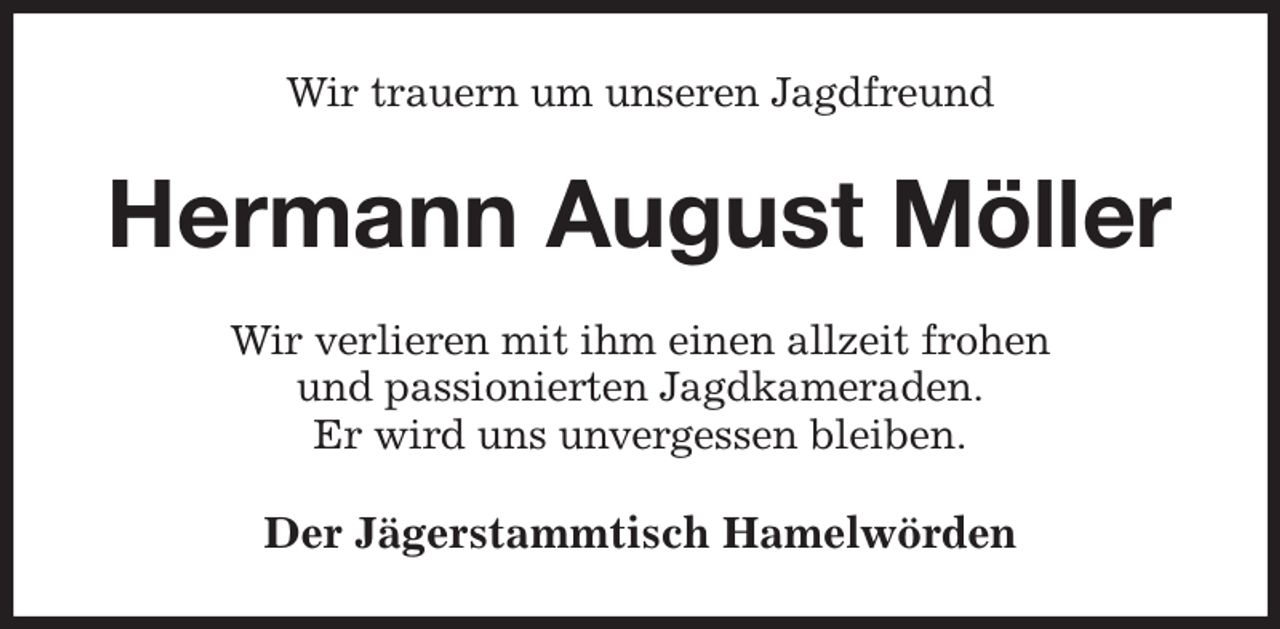 <p>Wir trauern um unseren Jagdfreund<br />Hermann August Möller<br />Wir verlieren mit ihm einen allzeit frohen<br />und passionierten Jagdkameraden.<br />Er wird uns unvergessen bleiben.<br />Der Jägerstammtisch Hamelwörden</p>