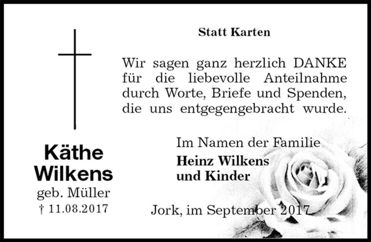 <p>Statt Karten<br />Wir sagen ganz herzlich DANKE<br />für die liebevolle Anteilnahme<br />durch Worte, Briefe und Spenden,<br />die uns entgegengebracht wurde.<br />Im Namen der Familie<br />Heinz Wilkens<br />und Kinder<br />Jork, im September 2017<br />Käthe Wilkens<br />geb. Müller<br />† 11.08.2017</p>