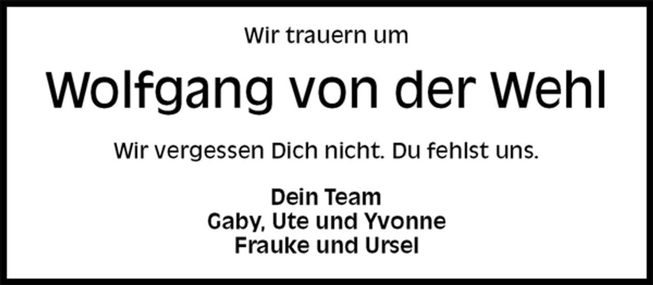 <p>Wir trauern um<br />Wolfgang von der Wehl<br />Wir vergessen Dich nicht. Du fehlst uns.<br />Dein Team<br />Gaby, Ute und Yvonne<br />Frauke und Ursel</p>