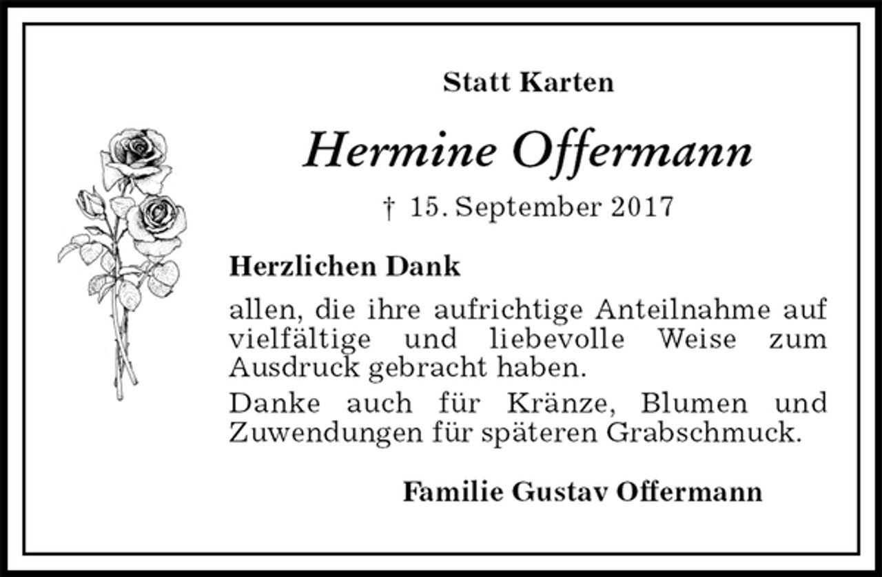 <p>Statt Karten<br />Hermine Offermann<br />† 15. September 2017<br />Herzlichen Dank<br />allen, die ihre aufrichtige Anteilnahme auf vielfältige und liebevolle Weise zum<br />Ausdruck gebracht haben.<br />Danke auch für Kränze, Blumen und<br />Zuwendungen für späteren Grabschmuck.<br />Familie Gustav Offermann</p>