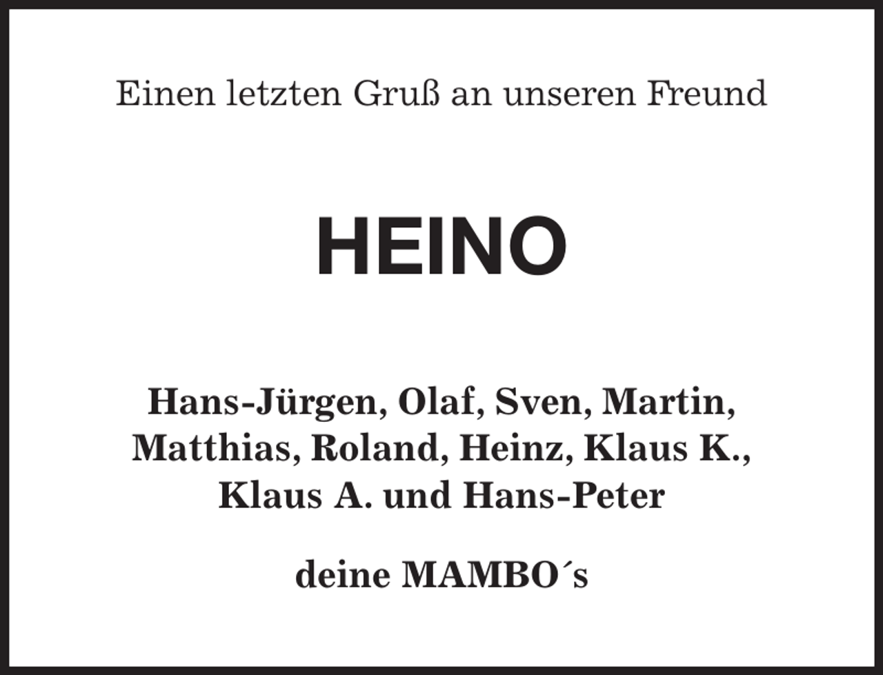 <p>Einen letzten Gruß an unseren Freund<br />HEINO<br />Hans-Jürgen, Olaf, Sven, Martin,<br />Matthias, Roland, Heinz, Klaus K.,<br />Klaus A. und Hans-Peter</p><p>deine MAMBO´s</p>
