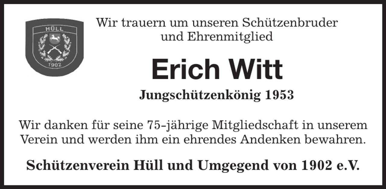 <p>Wir trauern um unseren Schützenbruder<br />und Ehrenmitglied<br />Erich Witt<br />Jungschützenkönig 1953<br />Wir danken für seine 75-jährige Mitgliedschaft in unserem Verein und werden ihm ein ehrendes Andenken bewahren.<br />Schützenverein Hüll und Umgegend von 1902 e.V.</p>