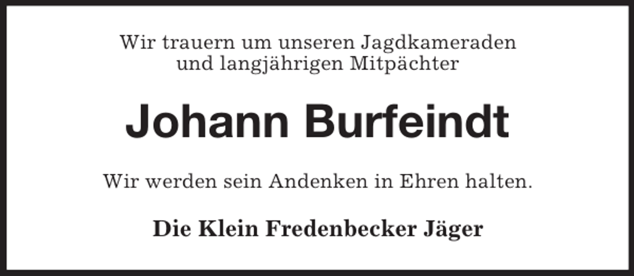 <p>Wir trauern um unseren Jagdkameraden<br />und langjährigen Mitpächter</p><p>Johann Burfeindt<br />Wir werden sein Andenken in Ehren halten.</p><p>Die Klein Fredenbecker Jäger</p>