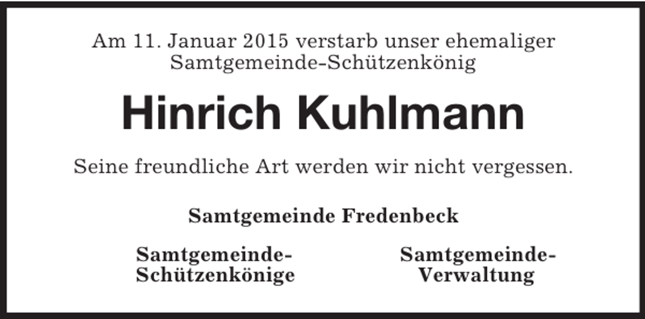 <p>Am 11. Januar 2015 verstarb unser ehemaliger<br />Samtgemeinde-Schützenkönig<br />Hinrich Kuhlmann<br />Seine freundliche Art werden wir nicht vergessen.<br />Samtgemeinde Fredenbeck<br />Samtgemeinde- Samtgemeinde-<br />Schützenkönige Verwaltung</p>