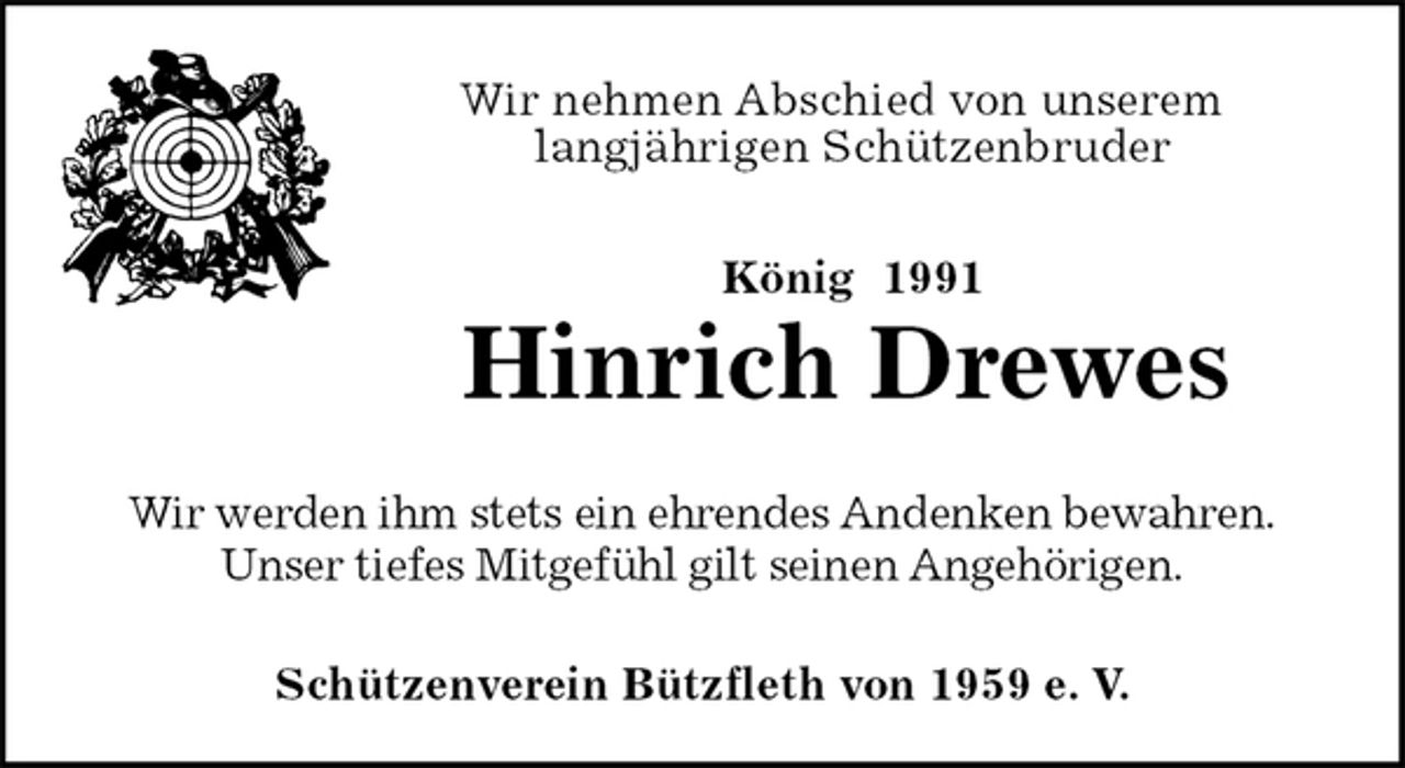 <p>Schützenverein Bützfleth von 1959 e. V.<br />König 1991<br />Hinrich Drewes<br />Wir werden ihm stets ein ehrendes Andenken bewahren.<br />Unser tiefes Mitgefühl gilt seinen Angehörigen.<br />Wir nehmen Abschied von unserem<br />langjährigen Schützenbruder</p>