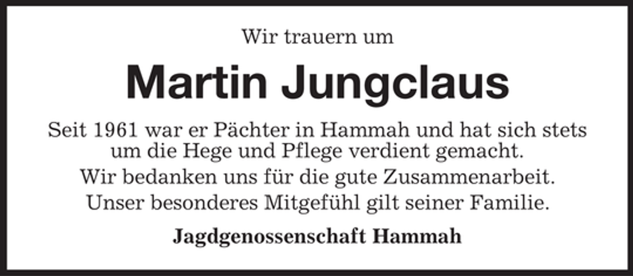 <p>Wir trauern um</p><p>Martin Jungclaus<br />Seit 1961 war er Pächter in Hammah und hat sich stets<br />um die Hege und Pflege verdient gemacht.<br />Wir bedanken uns für die gute Zusammenarbeit.<br />Unser besonderes Mitgefühl gilt seiner Familie.<br />Jagdgenossenschaft Hammah</p>
