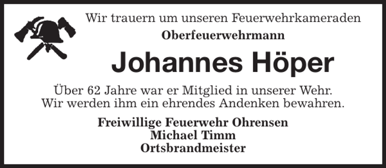 <p>Wir trauern um unseren Feuerwehrkameraden<br />Oberfeuerwehrmann<br />Johannes Höper<br />Über 62 Jahre war er Mitglied in unserer Wehr.<br />Wir werden ihm ein ehrendes Andenken bewahren.<br />Freiwillige Feuerwehr Ohrensen<br />Michael Timm<br />Ortsbrandmeister</p>