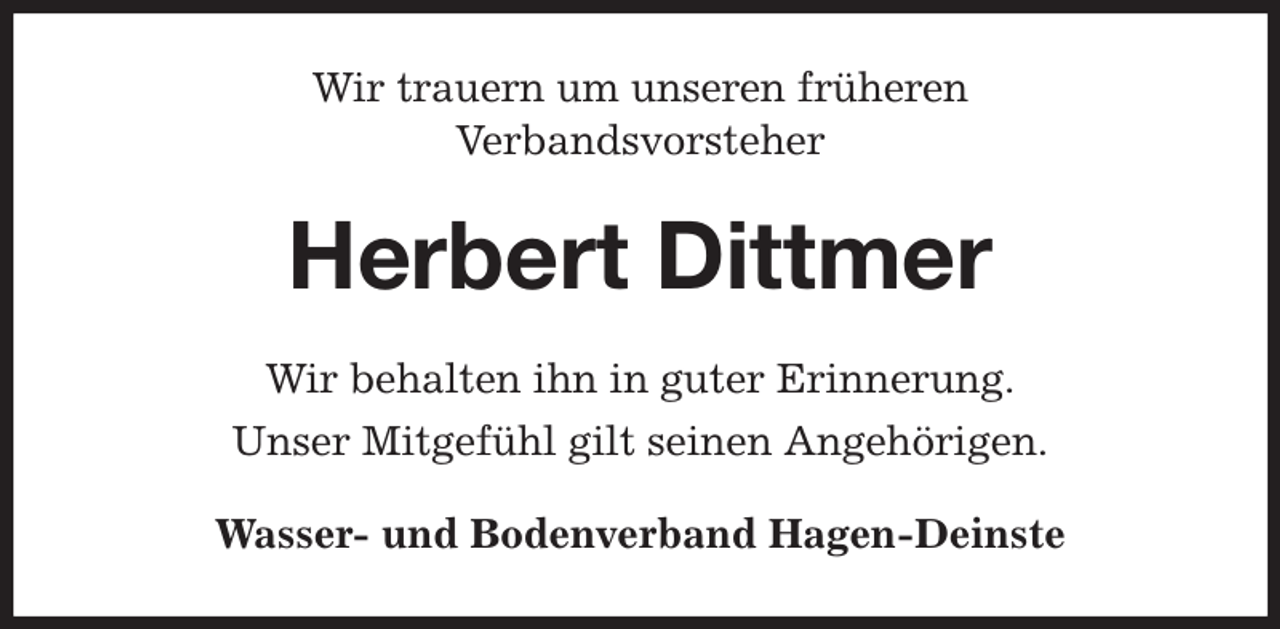 <p>Wir trauern um unseren früheren<br />Verbandsvorsteher<br />Herbert Dittmer<br />Wir behalten ihn in guter Erinnerung.<br />Unser Mitgefühl gilt seinen Angehörigen.<br />Wasser- und Bodenverband Hagen-Deinste</p>