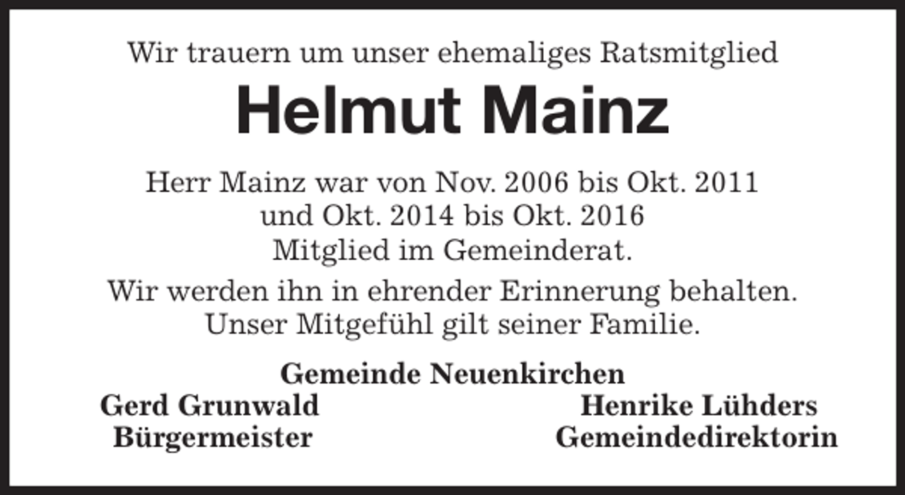<p>Wir trauern um unser ehemaliges Ratsmitglied<br />Helmut Mainz<br />Herr Mainz war von Nov. 2006 bis Okt. 2011<br />und Okt. 2014 bis Okt. 2016<br />Mitglied im Gemeinderat.<br />Wir werden ihn in ehrender Erinnerung behalten.<br />Unser Mitgefühl gilt seiner Familie.<br />Gemeinde Neuenkirchen<br />Gerd Grunwald Henrike Lühders<br />Bürgermeister Gemeindedirektorin</p>