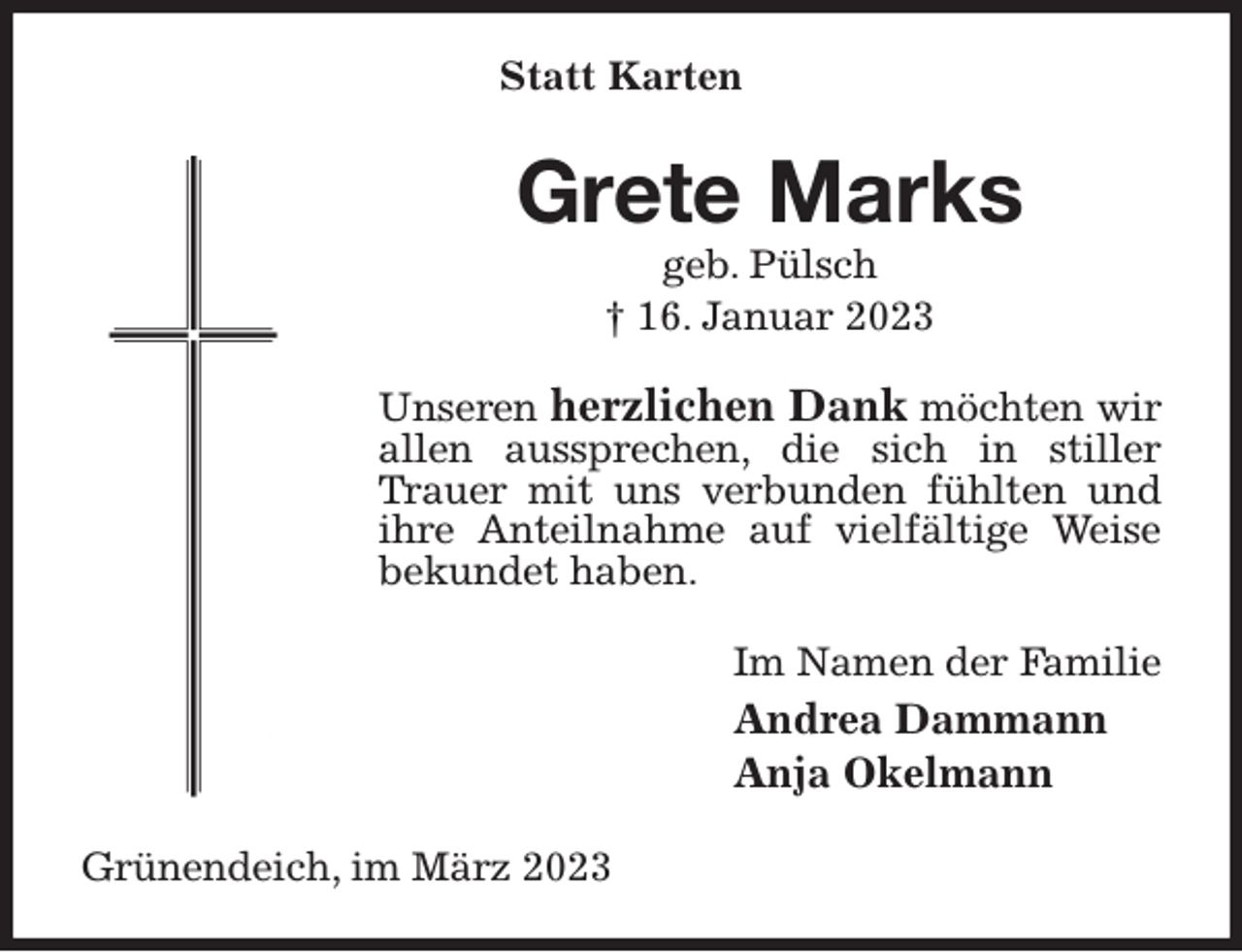 <p>Statt Karten<br />Helga Martens<br />geb. Pülsch<br />† 16. Januar 2023<br />Unseren herzlichen Dank möchten wir allen aussprechen, die sich in stiller Trauer mit uns verbunden fühlten und ihre Anteilnahme auf vielfältige Weise bekundet haben.<br />Im Namen der Familie<br />Andrea Dammann<br />Anja Okelmann<br />Grünendeich, im März 2023</p>