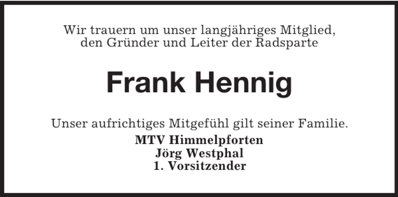 <p>Wir trauern um unser langjähriges Mitglied,<br />den Gründer und Leiter der Radsparte<br />Frank Hennig<br />Unser aufrichtiges Mitgefühl gilt seiner Familie.<br />MTV Himmelpforten<br />Jörg Westphal<br />1. Vorsitzender</p>