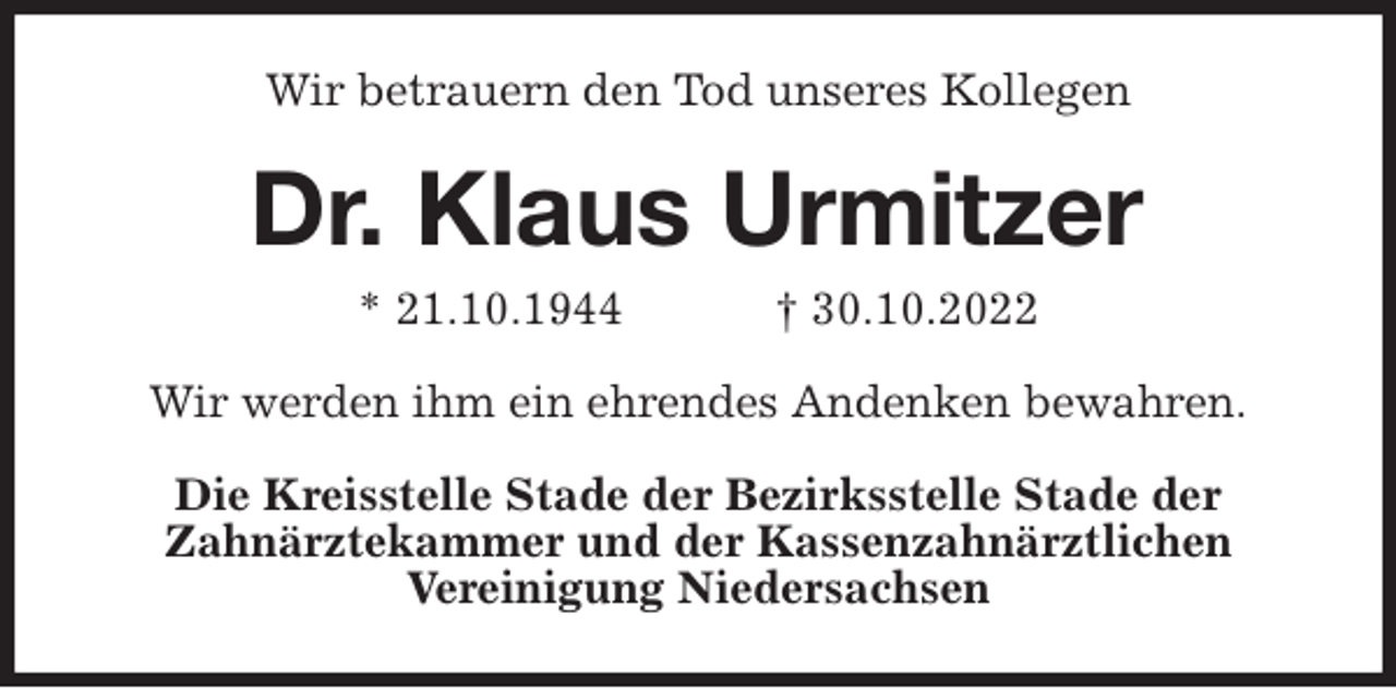 <p>Wir betrauern den Tod unseres Kollegen<br />Dr. Klaus Urmitzer<br />* 21.10.1944 † 30.10.2022<br />Wir werden ihm ein ehrendes Andenken bewahren.<br />Die Kreisstelle Stade der Bezirksstelle Stade der<br />Zahnärztekammer und der Kassenzahnärztlichen<br />Vereinigung Niedersachsen</p>