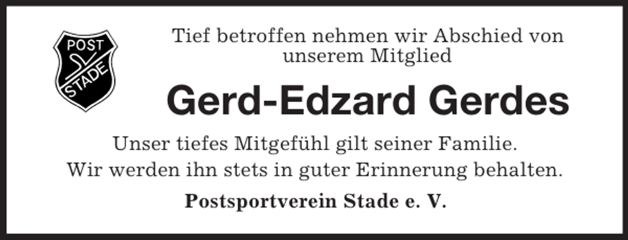<p>Tief betroffen nehmen wir Abschied von<br />unserem Mitglied<br />Gerd-Edzard Gerdes<br />Unser tiefes Mitgefühl gilt seiner Familie.<br />Wir werden ihn stets in guter Erinnerung behalten.<br />Postsportverein Stade e. V.</p>