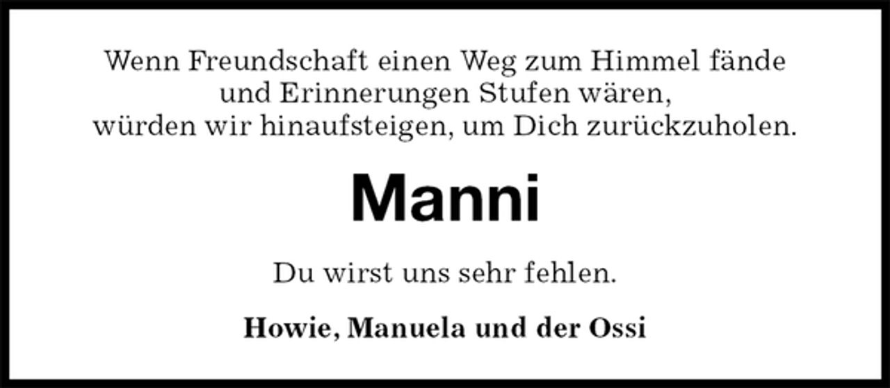 <p>Wenn Freundschaft einen Weg zum Himmel fände<br />und Erinnerungen Stufen wären,<br />würden wir hinaufsteigen, um Dich zurückzuholen.<br />Manni<br />Du wirst uns sehr fehlen.<br />Howie, Manuela und der Ossi</p>