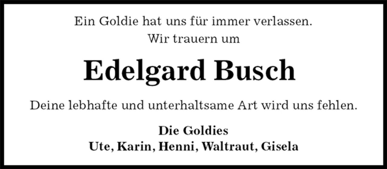 <p>Ein Goldie hat uns für immer verlassen.<br />Wir trauern um<br />Edelgard Busch<br />Deine lebhafte und unterhaltsame Art wird uns fehlen.<br />Die Goldies<br />Ute, Karin, Henni, Waltraut, Gisela</p>