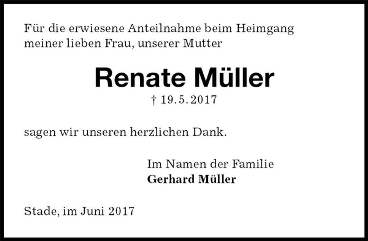 <p>Für die erwiesene Anteilnahme beim Heimgang<br />meiner lieben Frau, unserer Mutter<br />Renate Müller<br />† 19. 5. 2017<br />sagen wir unseren herzlichen Dank.<br />Im Namen der Familie<br />Gerhard Müller<br />Stade, im Juni 2017</p>