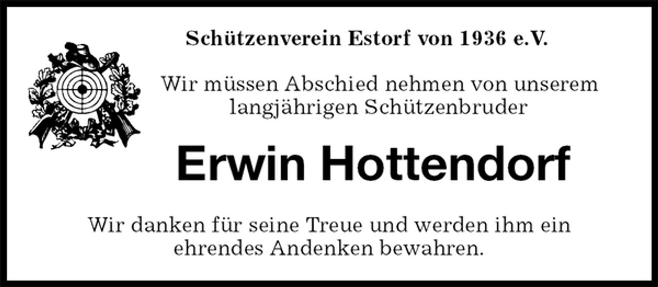 <p>Erwin Hottendorf<br />Wir danken für seine Treue und werden ihm ein<br />ehrendes Andenken bewahren.<br />Schützenverein Estorf von 1936 e.V.</p>
<p>Wir müssen Abschied nehmen von unserem<br />langjährigen Schützenbruder</p>