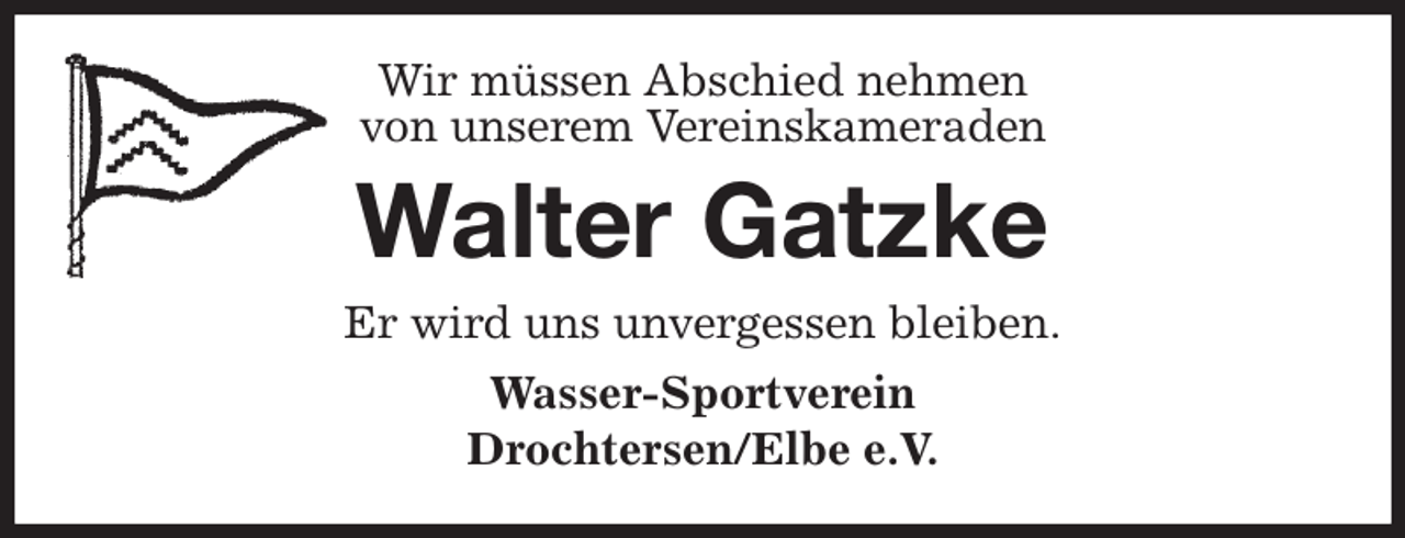 <p>Wir müssen Abschied nehmen<br />von unserem Vereinskameraden<br />Walter Gatzke<br />Er wird uns unvergessen bleiben.<br />Wasser-Sportverein<br />Drochtersen/Elbe e.V.</p>