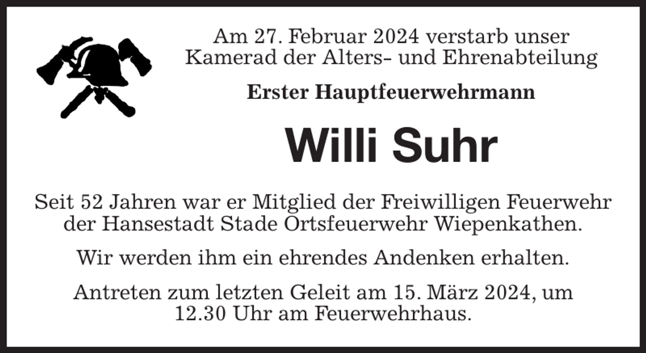 <p>Am 27. Februar 2024 verstarb unser<br />Kamerad der Alters- und Ehrenabteilung<br />Erster Hauptfeuerwehrmann<br />Willi Suhr<br />Seit 52 Jahren war er Mitglied der Freiwilligen Feuerwehr der Hansestadt Stade Ortsfeuerwehr Wiepenkathen.<br />Wir werden ihm ein ehrendes Andenken erhalten.<br />Antreten zum letzten Geleit am 15. März 2024, um<br />12.30 Uhr am Feuerwehrhaus.</p>