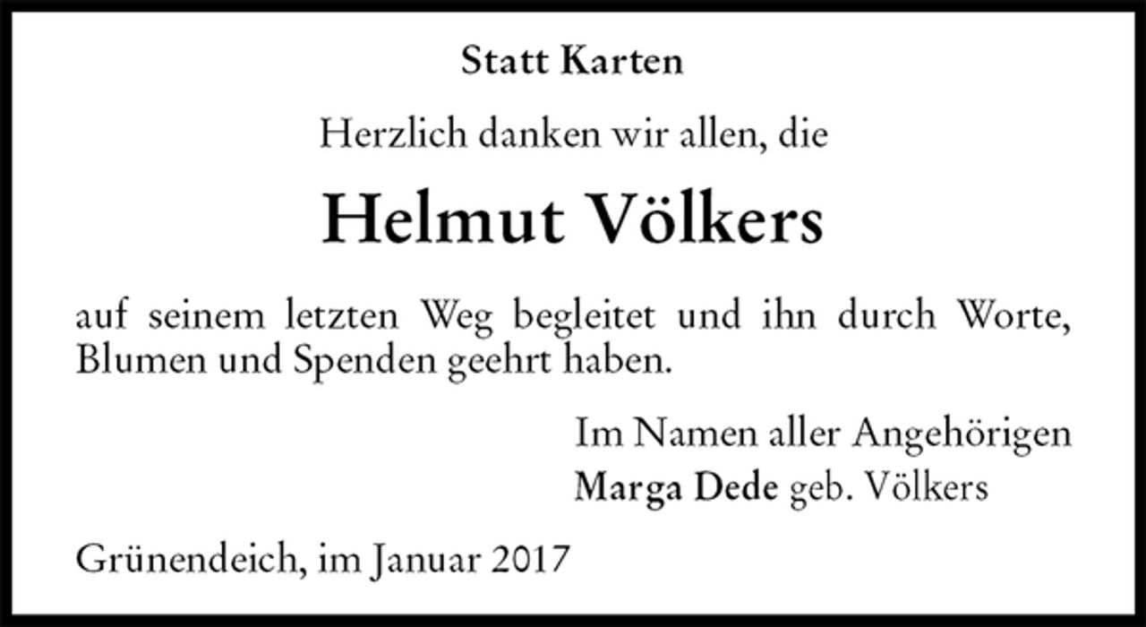 <p>Statt Karten<br />Herzlich danken wir allen, die<br />Helmut Völkers<br />auf seinem letzten Weg begleitet und ihn durch Worte, Blumen und Spenden geehrt haben.<br />Im Namen aller Angehörigen<br />Marga Dede geb. Völkers<br />Grünendeich, im Januar 2017</p>