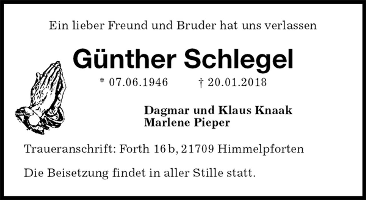 <p>Ein lieber Freund und Bruder hat uns verlassen<br />Günther Schlegel<br />* 07.06.1946 † 20.01.2018<br />Dagmar und Klaus Knaak<br />Marlene Pieper<br />Traueranschrift: Forth 16 b, 21709 Himmelpforten</p><p>Die Beisetzung findet in aller Stille statt.</p>