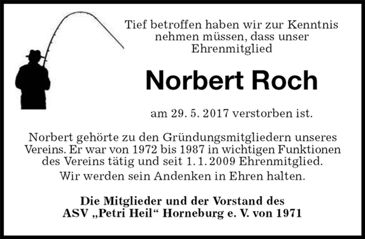 <p>Tief betroffen haben wir zur Kenntnis nehmen müssen, dass unser<br />Ehrenmitglied<br />Norbert Roch<br />am 29. 5. 2017 verstorben ist.</p><p>Norbert gehörte zu den Gründungsmitgliedern unseres Vereins. Er war von 1972 bis 1987 in wichtigen Funktionen<br />des Vereins tätig und seit 1. 1. 2009 Ehrenmitglied.<br />Wir werden sein Andenken in Ehren halten.<br />Die Mitglieder und der Vorstand des<br />ASV „Petri Heil“ Horneburg e. V. von 1971</p>