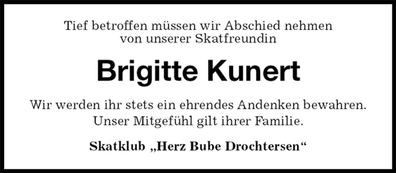 <p>Tief betroffen müssen wir Abschied nehmen<br />von unserer Skatfreundin<br />Brigitte Kunert<br />Wir werden ihr stets ein ehrendes Andenken bewahren.<br />Unser Mitgefühl gilt ihrer Familie.<br />Skatklub „Herz Bube Drochtersen“</p>