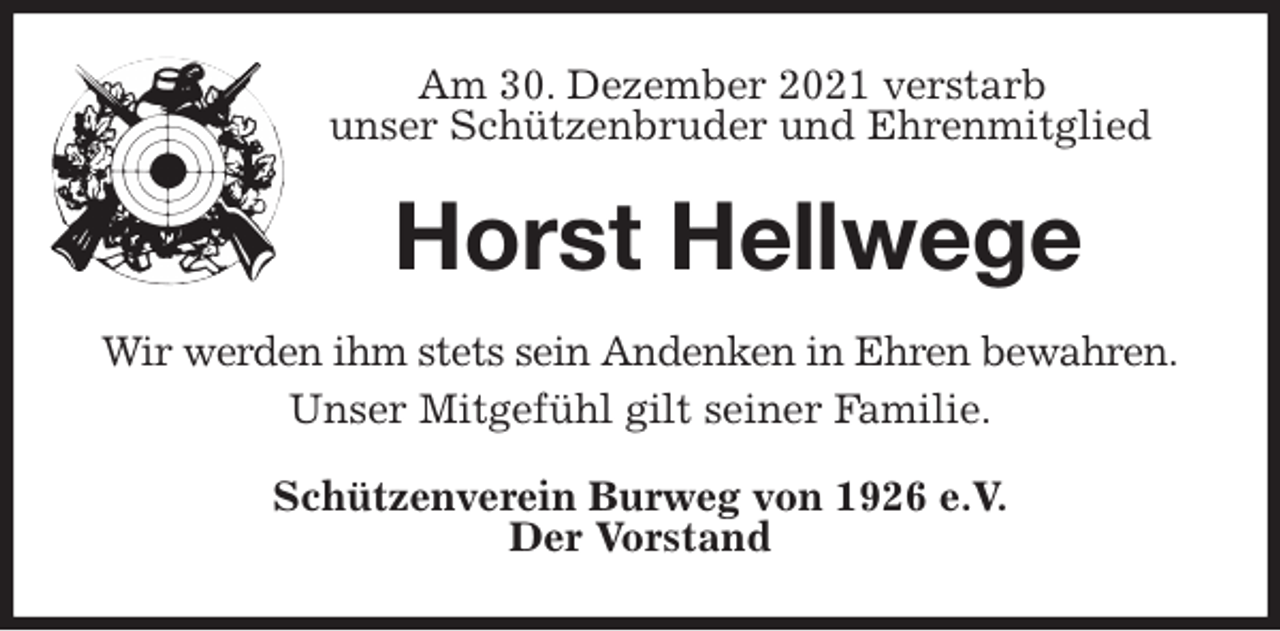 <p>Am 30. Dezember 2021 verstarb<br />unser Schützenbruder und Ehrenmitglied<br />Horst Hellwege<br />Wir werden ihm stets sein Andenken in Ehren bewahren.<br />Unser Mitgefühl gilt seiner Familie.<br />Schützenverein Burweg von 1926 e.V.<br />Der Vorstand</p>