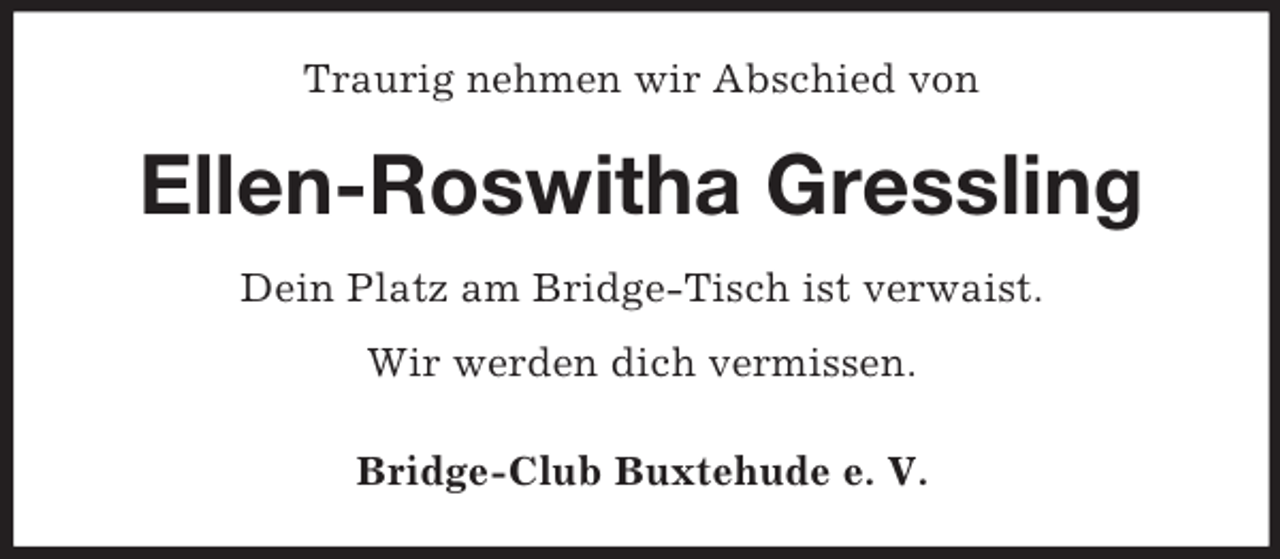 <p>Traurig nehmen wir Abschied von<br />Ellen-Roswitha Gressling<br />Dein Platz am Bridge-Tisch ist verwaist.<br />Wir werden dich vermissen.</p><p>Bridge-Club Buxtehude e. V.</p>