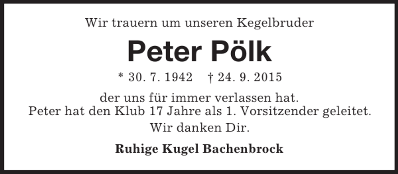 <p>Wir trauern um unseren Kegelbruder<br />Peter Pölk<br />* 30. 7. 1942 † 24. 9. 2015<br />der uns für immer verlassen hat.<br />Peter hat den Klub 17 Jahre als 1. Vorsitzender geleitet.<br />Wir danken Dir.<br />Ruhige Kugel Bachenbrock</p>