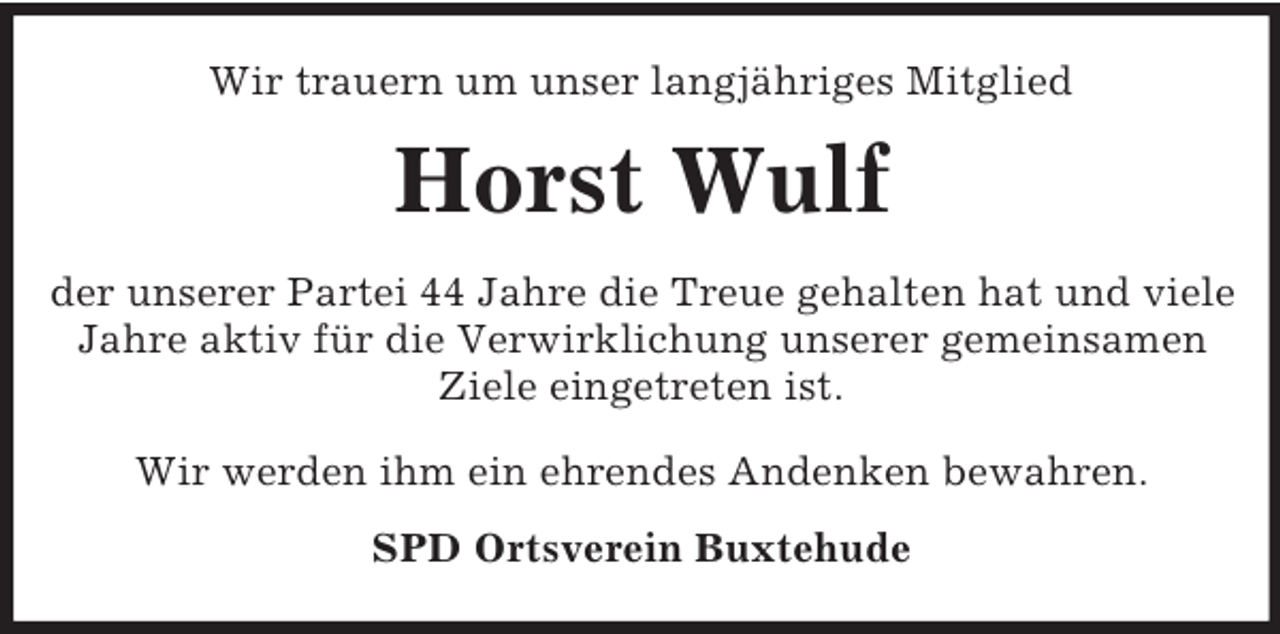 <p>Wir trauern um unser langjähriges Mitglied<br />Horst Wulf<br />der unserer Partei 44 Jahre die Treue gehalten hat und viele Jahre aktiv für die Verwirklichung unserer gemeinsamen Ziele eingetreten ist.</p><p>Wir werden ihm ein ehrendes Andenken bewahren.<br />SPD Ortsverein Buxtehude</p>