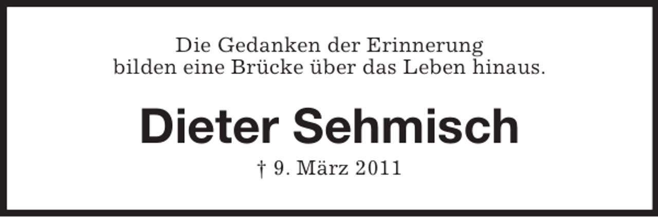 <p>Die Gedanken der Erinnerung<br />bilden eine Brücke über das Leben hinaus.</p><p>Dieter Sehmisch<br />† 9. März 2011</p>