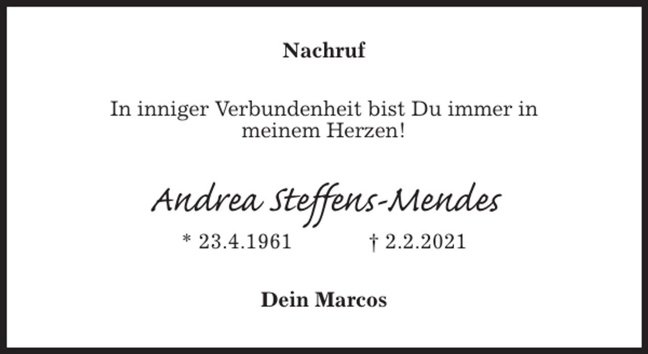 <p>Nachruf<br />In inniger Verbundenheit bist Du immer in<br />meinem Herzen!<br />Andrea Steffens-Mendes<br />* 23.4.1961 † 2.2.2021<br />Dein Marcos</p>