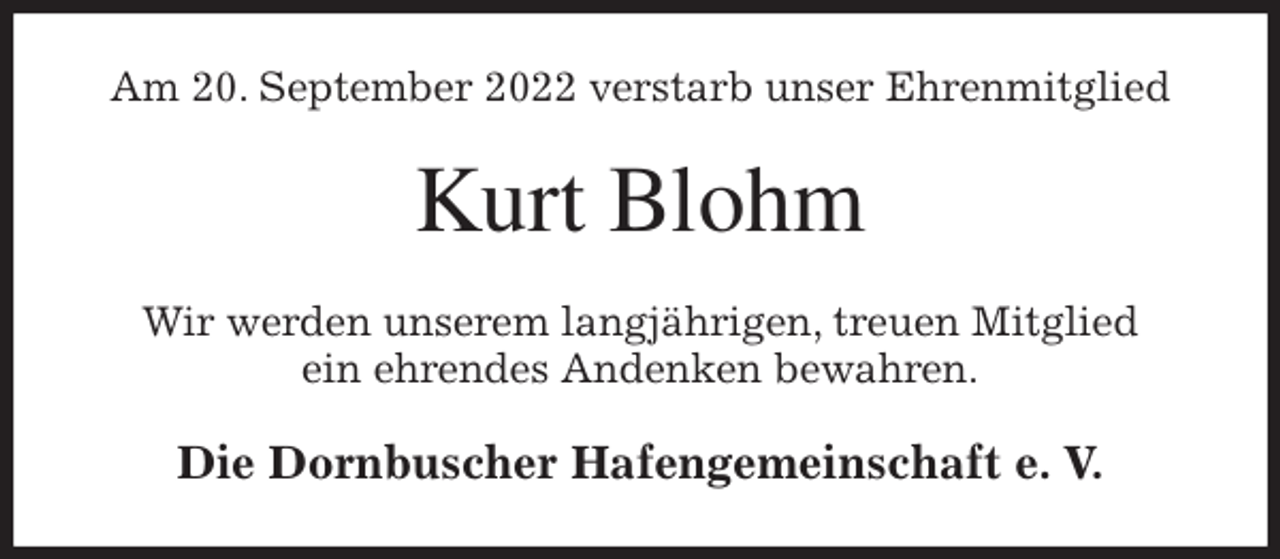 <p>Am 20. September 2022 verstarb unser Ehrenmitglied<br />Kurt Blohm<br />Wir werden unserem langjährigen, treuen Mitglied<br />ein ehrendes Andenken bewahren.<br />Die Dornbuscher Hafengemeinschaft e. V.</p>