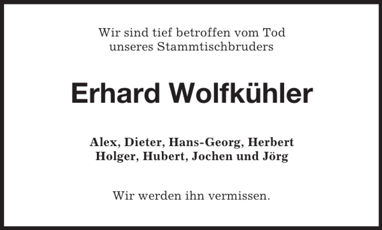 <p>Wir sind tief betroffen vom Tod<br />unseres Stammtischbruders</p><p>Erhard Wolfkühler<br />Alex, Dieter, Hans-Georg, Herbert<br />Holger, Hubert, Jochen und Jörg<br />Wir werden ihn vermissen.</p>