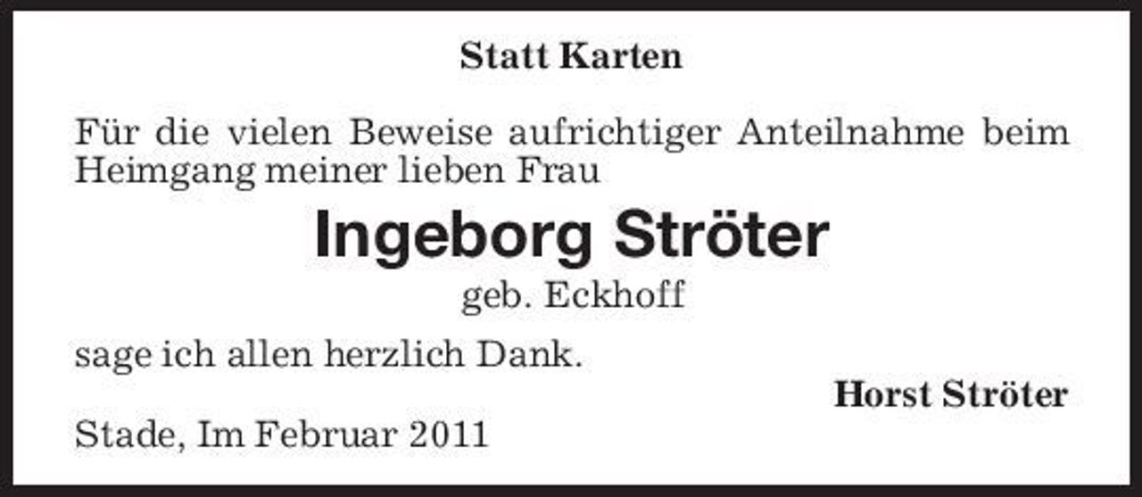 <p>Statt Karten Für die vielen Beweise aufrichtiger Anteilnahme beim Heimgang meiner lieben Frau</p><p>Ingeborg Ströter<br />geb. Eckhoff sage ich allen herzlich Dank. Horst Ströter Stade, Im Februar 2011</p>