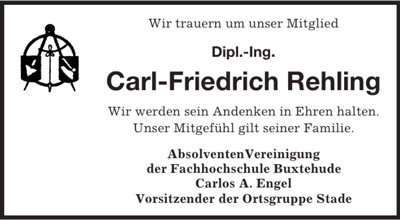 <p>Wir trauern um unser Mitglied<br />Dipl.-Ing.<br />Carl-Friedrich Rehling<br />Wir werden sein Andenken in Ehren halten.<br />Unser Mitgefühl gilt seiner Familie.<br />AbsolventenVereinigung<br />der Fachhochschule Buxtehude<br />Carlos A. Engel<br />Vorsitzender der Ortsgruppe Stade</p>