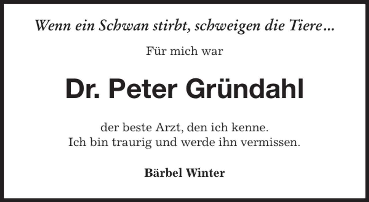 <p>Wenn ein Schwan stirbt, schweigen die Tiere ...</p>
<p>Für mich war<br />Dr. Peter Gründahl<br />der beste Arzt, den ich kenne.<br />Ich bin traurig und werde ihn vermissen.<br />Bärbel Winter</p>