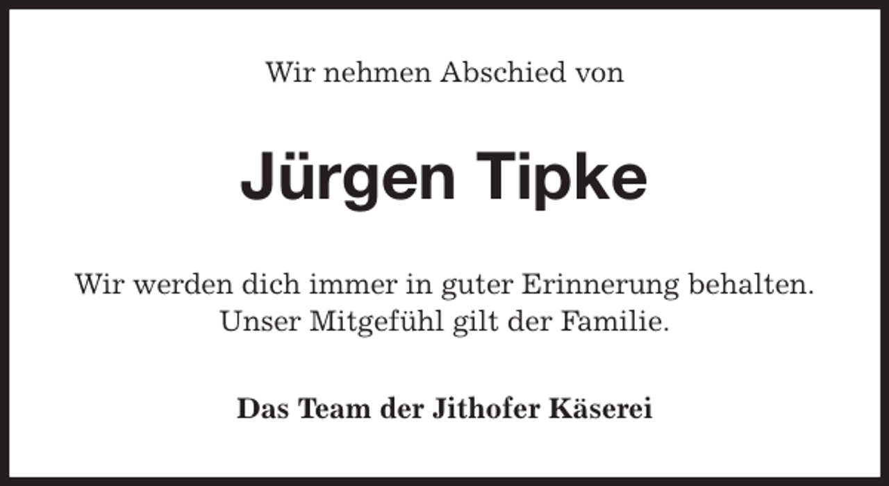 <p>Wir nehmen Abschied von<br />Jürgen Tipke<br />Wir werden dich immer in guter Erinnerung behalten.<br />Unser Mitgefühl gilt der Familie.<br />Das Team der Jithofer Käserei</p>