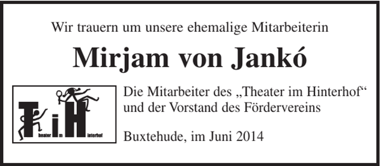 <p>Wir trauern um unsere ehemalige Mitarbeiterin<br />Mirjam von Jankó<br />Die Mitarbeiter des "Theater im Hinterhof"<br />und der Vorstand des Fördervereins<br />Buxtehude, im Juni 2014</p>
