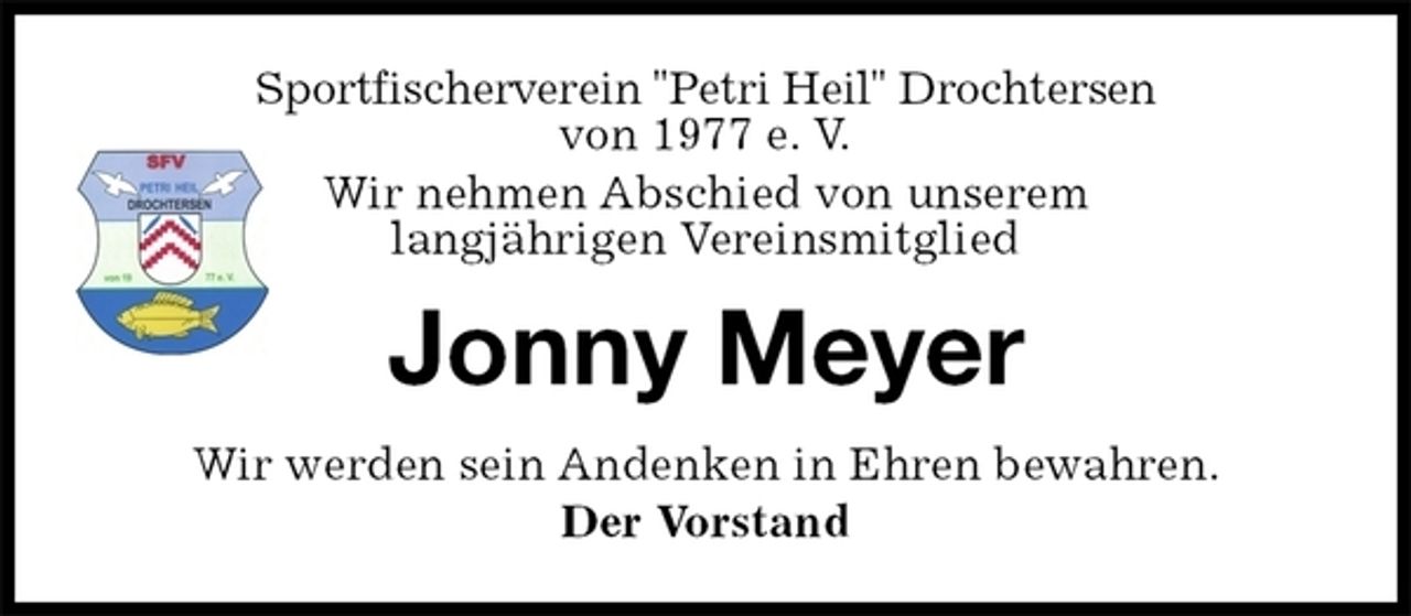 <p>Sportfischerverein "Petri Heil" Drochtersen<br />von 1977 e. V.<br />Wir nehmen Abschied von unserem<br />langjährigen Vereinsmitglied<br />Jonny Meyer<br />Wir werden sein Andenken in Ehren bewahren.<br />Der Vorstand</p>