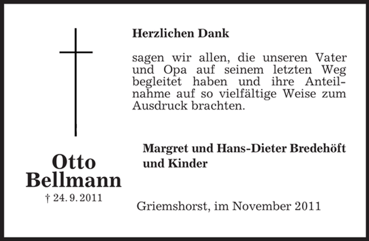<p>Herzlichen Dank<br />sagen wir allen, die unseren Vater<br />und Opa auf seinem letzten Weg<br />begleitet haben und ihre Anteilnahme auf so vielfältige Weise zum<br />Ausdruck brachten.</p><p>Otto<br />Bellmann<br />† 24. 9. 2011</p><p>Margret und Hans-Dieter Bredehöft<br />und Kinder</p><p>Griemshorst, im November 2011</p>