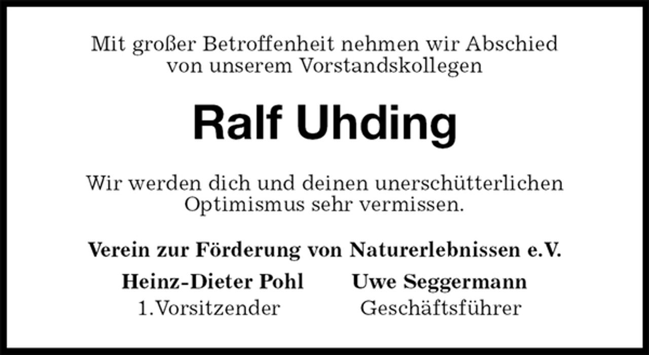 <p>Mit großer Betroffenheit nehmen wir Abschied<br />von unserem Vorstandskollegen<br />Ralf Uhding<br />Wir werden dich und deinen unerschütterlichen<br />Optimismus sehr vermissen.<br />Verein zur Förderung von Naturerlebnissen e.V.<br />Heinz-Dieter Pohl Uwe Seggermann<br />1.Vorsitzender Geschäftsführer</p>