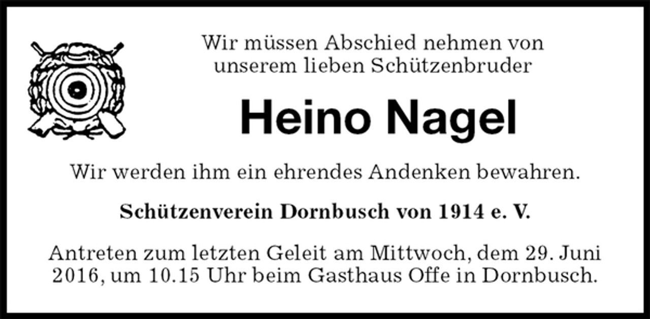 <p>Wir müssen Abschied nehmen von<br />unserem lieben Schützenbruder<br />Heino Nagel<br />Wir werden ihm ein ehrendes Andenken bewahren.<br />Schützenverein Dornbusch von 1914 e. V.<br />Antreten zum letzten Geleit am Mittwoch, dem 29. Juni 2016, um 10.15 Uhr beim Gasthaus Offe in Dornbusch.</p>