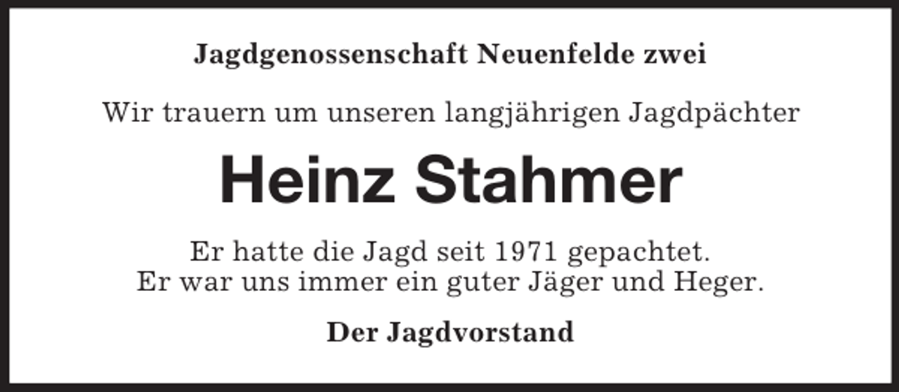 <p>Jagdgenossenschaft Neuenfelde zwei</p><p>Wir trauern um unseren langjährigen Jagdpächter<br />Heinz Stahmer<br />Er hatte die Jagd seit 1971 gepachtet.<br />Er war uns immer ein guter Jäger und Heger.<br />Der Jagdvorstand</p>