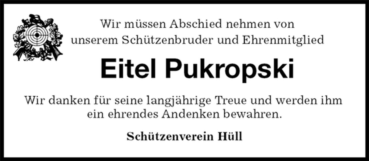 <p>Wir müssen Abschied nehmen von<br />unserem Schützenbruder und Ehrenmitglied<br />Eitel Pukropski<br />Wir danken für seine langjährige Treue und werden ihm ein ehrendes Andenken bewahren.<br />Schützenverein Hüll</p>