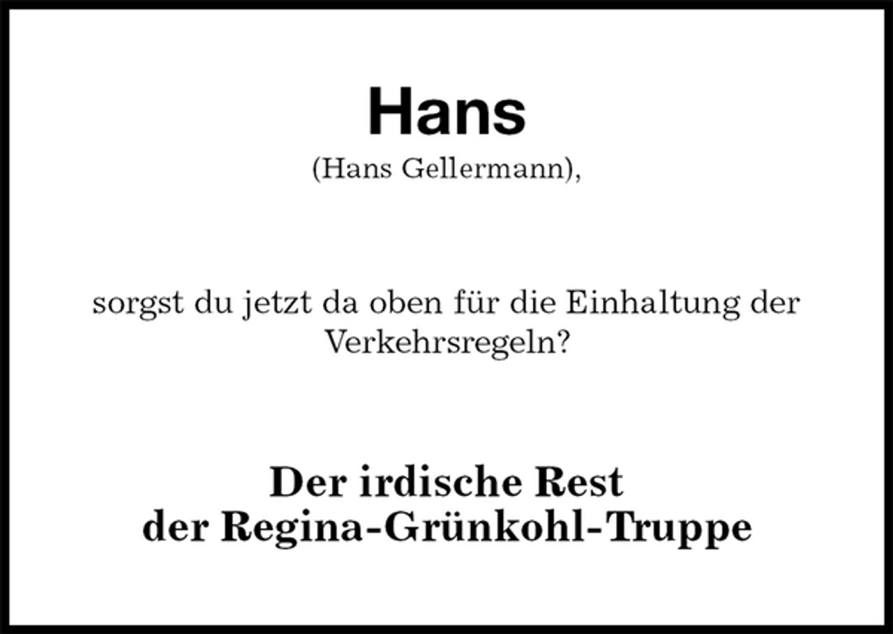 <p>Hans<br />(Hans Gellermann),<br />sorgst du jetzt da oben für die Einhaltung der<br />Verkehrsregeln?<br />Der irdische Rest<br />der Regina-Grünkohl-Truppe</p>