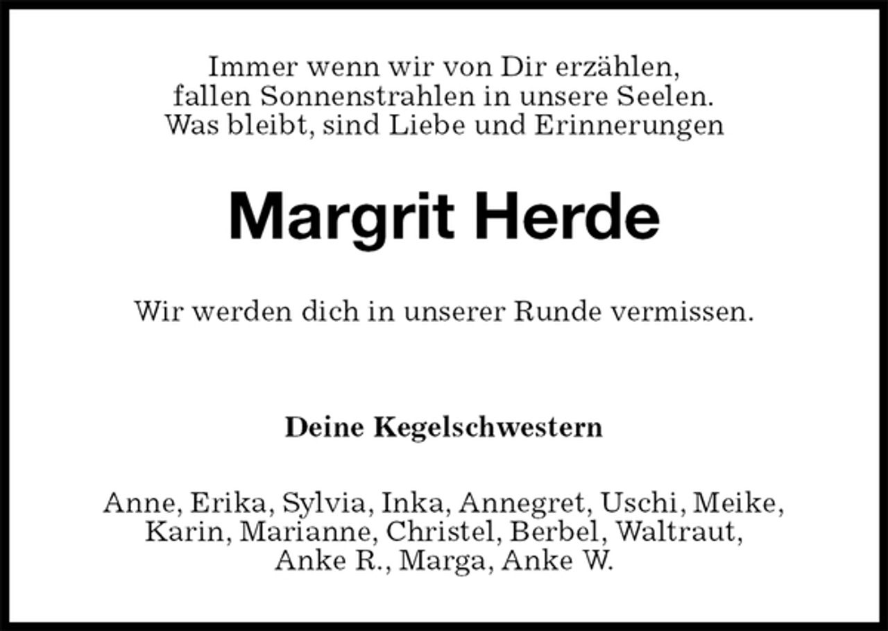 <p>Immer wenn wir von Dir erzählen,<br />fallen Sonnenstrahlen in unsere Seelen.<br />Was bleibt, sind Liebe und Erinnerungen<br />Margrit Herde<br />Wir werden dich in unserer Runde vermissen.</p><p>Deine Kegelschwestern<br />Anne, Erika, Sylvia, Inka, Annegret, Uschi, Meike,<br />Karin, Marianne, Christel, Berbel, Waltraut,<br />Anke R., Marga, Anke W.</p>