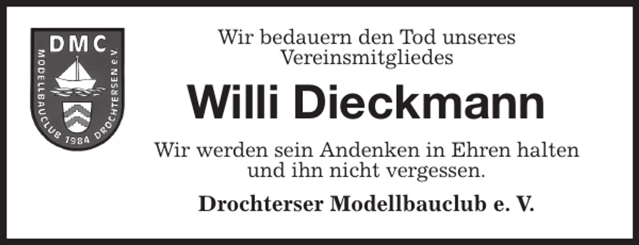 <p>Wir bedauern den Tod unseres<br />Vereinsmitgliedes<br />Willi Dieckmann<br />Wir werden sein Andenken in Ehren halten<br />und ihn nicht vergessen.<br />Drochterser Modellbauclub e. V.</p>